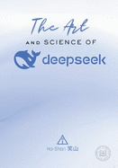 The Art and Science of DeepSeek: Unlocking the Potential of Artificial Intelligence: Exploring DeepSeek's Innovations, Ethical Challenges, and the Future of AI in Global Economy, Sustainability, and Technological Advancements