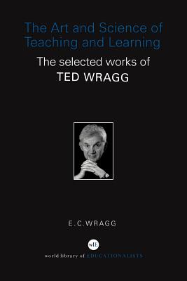 The Art and Science of Teaching and Learning: The Selected Works of Ted Wragg - Wragg, E C, Prof.