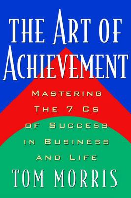 The Art of Achievement: Mastering the 7cs of Success in Business and Life - Morris, Tom