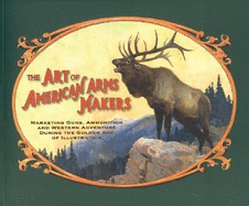 The Art of American Arms Makers: Marketing Guns, Ammunition, and Western Adventure During the Golden Age of Illustration