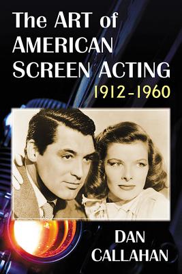The Art of American Screen Acting, 1912-1960 - Callahan, Dan