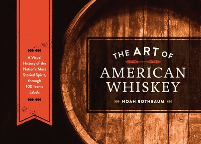 The Art of American Whiskey: A Visual History of the Nation's Most Storied Spirit, Through 100 Iconic Labels - Rothbaum, Noah