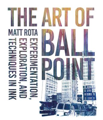 The Art of Ballpoint: Experimentation, Exploration, and Techniques in Ink - Rota, Matt