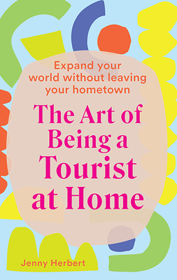 The Art of Being a Tourist at Home: Expand Your World Without Leaving Your Home Town - Herbert, Jenny