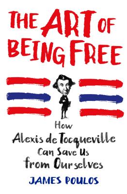 The Art of Being Free: How Alexis de Tocqueville Can Save Us from Ourselves - Poulos, James