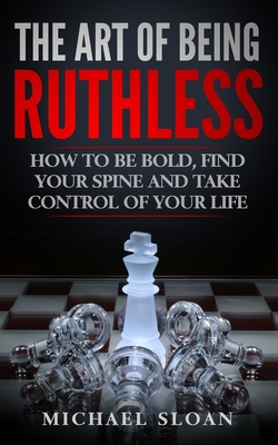 The Art Of Being Ruthless: How To Be Bold, Find Your Spine And Take Control Of Your Life - Sloan, Michael
