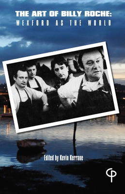 The Art of Billy Roche: Wexford as the World - Kerrane, Kevin (Editor)