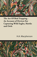 The Art of Bird Trapping - An Account of Devices for Capturing Wild Eagles, Hawks and Owls