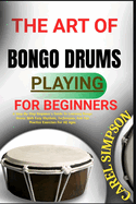 The Art of Bongo Drums Playing for Beginners: A Step-By-Step Beginner's Guide To Learning Bongo Drums With Easy Rhythms, Techniques, And Fun Practice Exercises For All Ages