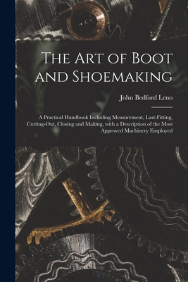 The Art of Boot and Shoemaking: a Practical Handbook Including Measurement, Last-fitting, Cutting-out, Closing and Making, With a Description of the Most Approved Machinery Employed - Leno, John Bedford 1824-1894