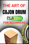 The Art of Cajon Drum Playing for Beginners: Master Basic Beats, Rhythms, And Techniques With Step-By-Step Lessons For New Players And Percussion Enthusiasts