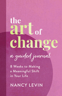 The Art of Change, A Guided Journal: 8 Weeks to Making a Meaningful Shift in Your Life
