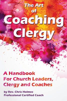 The Art of Coaching Clergy: A Handbook for Church Leaders, Clergy and Coaches - Holmes, Chris