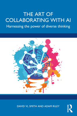 The Art of Collaborating with AI: Harnessing the Power of Diverse Thinking - Smith, David VL, and Riley, Adam