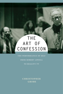 The Art of Confession: The Performance of Self from Robert Lowell to Reality TV - Grobe, Christopher