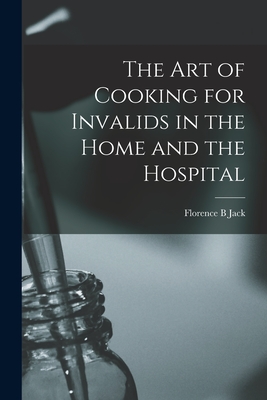 The Art of Cooking for Invalids in the Home and the Hospital [electronic Resource] - Jack, Florence B