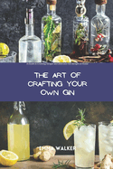 The Art of Crafting Your Own Gin: A Guide to Creating Unique and Delicious Gin Recipes at Home