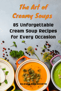 The Art of Creamy Soups: 85 Unforgettable Cream Soup Recipes for Every Occasion