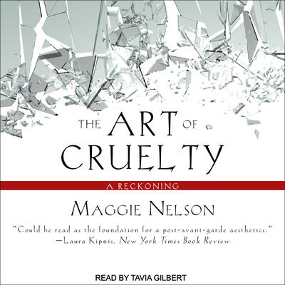 The Art of Cruelty: A Reckoning - Nelson, Maggie, and Gilbert, Tavia (Narrator)