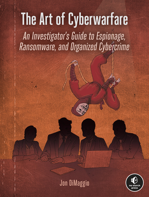 The Art of Cyberwarfare: An Investigator's Guide to Espionage, Ransomware, and Organized Cybercrime - Dimaggio, Jon
