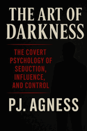 The Art of Darkness: The Covert Psychology of Seduction, Influence, and Control