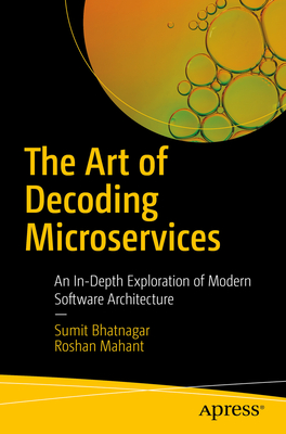 The Art of Decoding Microservices: An In-Depth Exploration of Modern Software Architecture - Bhatnagar, Sumit, and Mahant, Roshan