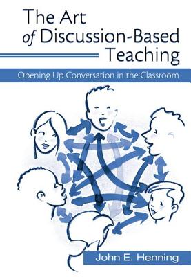 The Art of Discussion-Based Teaching: Opening Up Conversation in the Classroom - Henning, John