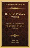 The Art Of Dramatic Writing: Its Basis In The Creative Interpretation Of Human Motives