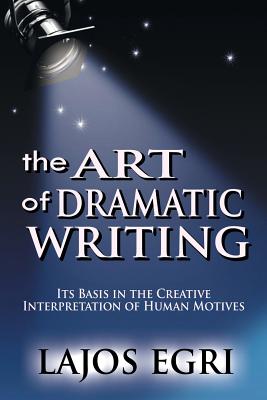 The Art Of Dramatic Writing: Its Basis In The Creative Interpretation Of Human Motives - Egri, Lajos