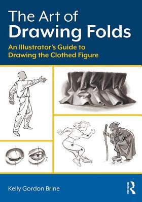The Art of Drawing Folds: An Illustrator's Guide to Drawing the Clothed Figure - Brine, Kelly