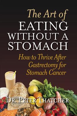 The Art of Eating Without a Stomach: How to Thrive After Gastrectomy for Stomach Cancer - Thatcher, Peter Graham