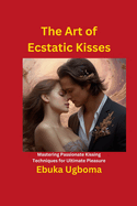 The Art of Ecstatic Kisses: Mastering Passionate Kissing Techniques for Ultimate Pleasure