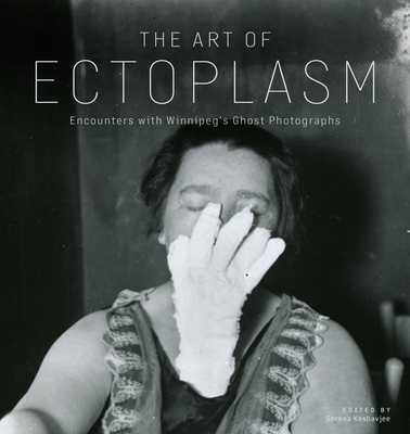 The Art of Ectoplasm: Encounters with Winnipeg's Ghost Photographs - Keshavjee, Serena (Editor)