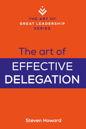 The Art of Effective Delegation: Actionable Tips and Techniques to Make You a Better Supervisor, Manager, or Leader