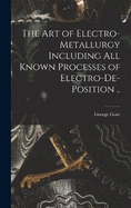 The art of Electro-metallurgy Including all Known Processes of Electro-de-position ..