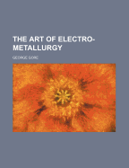 The Art of Electro-Metallurgy - Gore, G