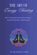 The Art Of Energy Healing: How To Channel Your Intuitive Energy And Heal The Body, Mind & Spirit