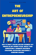 The Art of Entrepreneurship: How to Build a Billion Dollars Business DAT Thrives in Any Market Place, Defeat Your Competitors & Dominate Masterful Strategies, Navigating Challenges & Achieving Success