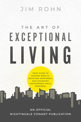 The Art of Exceptional Living: Your Guide to Gaining Wealth, Enjoying Happiness, and Achieving Unstoppable Daily Progress - Rohn, Jim