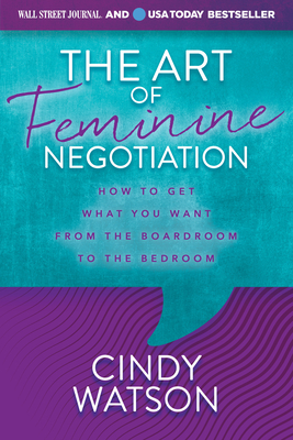 The Art of Feminine Negotiation: How to Get What You Want from the Boardroom to the Bedroom - Watson, Cindy