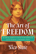 The Art of Freedom: Kamaladevi Chattopadhyay and the Making of Modern India