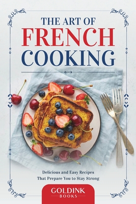 The Art of French Cooking: Delicious and Easy Recipes That Prepare You to Stay Strong - Books, Goldink