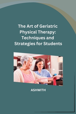 The Art of Geriatric Physical Therapy: Techniques and Strategies for Students - Ashwith