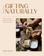 The Art of Gifting Naturally: Simple, Handmade Projects to Create for Friends and Family