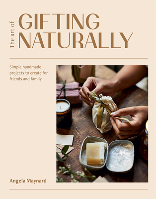The Art of Gifting Naturally: Simple, Handmade Projects to Create for Friends and Family - Maynard, Angela