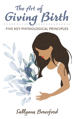 The Art of Giving Birth: Five Key Physiological Principles - Beresford, Sallyann