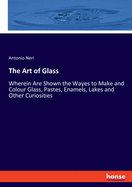 The Art of Glass: Wherein Are Shown the Wayes to Make and Colour Glass, Pastes, Enamels, Lakes and Other Curiosities