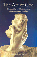 The Art of God: The Making of Christians and the Meaning of Worship - Irvine, Christopher