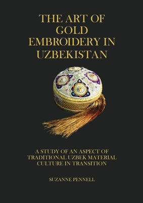 The Art of Gold Embroidery in Uzbekistan: A Study of an Aspect of Traditional Uzbek Material Culture in Transition. - Pennell, Suzanne, and Pennell Masters, Jabyn (Cover design by), and McCown, Dana (Editor)