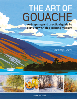 The Art of Gouache: An Inspiring and Practical Guide to Painting with This Exciting Medium - Ford, Jeremy